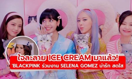 ใจละลาย Ice Cream มาแล้ว! BLACKPINK ร่วมงาน Selena Gomez น่ารัก สดใส เลือกรสไหนดีคะ?